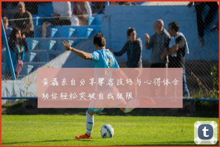 黄磊亲自分享攀岩技巧与心得体会助你轻松突破自我极限