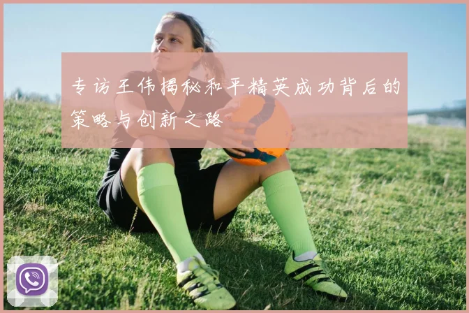 专访王伟揭秘和平精英成功背后的策略与创新之路