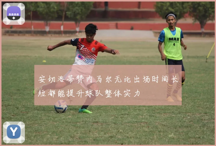 安切洛蒂赞内马尔无论出场时间长短都能提升球队整体实力