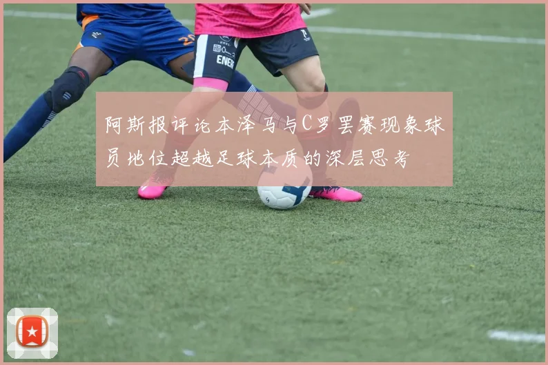 阿斯报评论本泽马与C罗罢赛现象球员地位超越足球本质的深层思考