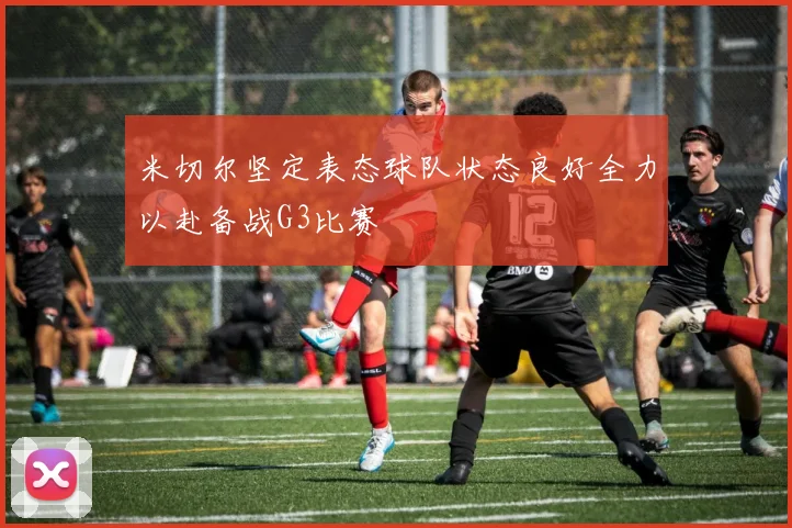 米切尔坚定表态球队状态良好全力以赴备战G3比赛
