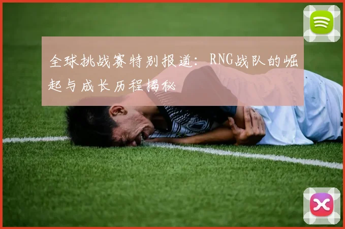 全球挑战赛特别报道：RNG战队的崛起与成长历程揭秘