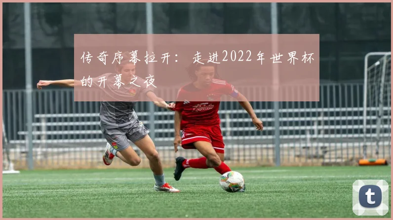 传奇序幕拉开：走进2022年世界杯的开幕之夜