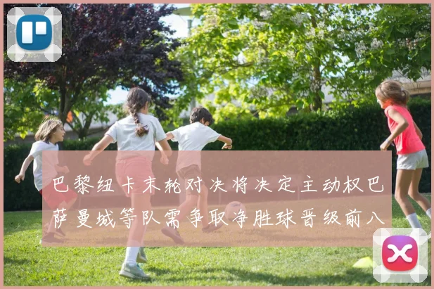 巴黎纽卡末轮对决将决定主动权巴萨曼城等队需争取净胜球晋级前八